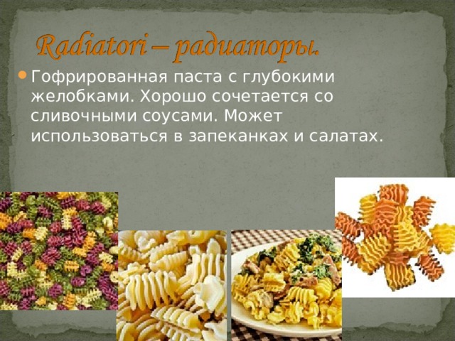 Гофрированная паста с глубокими желобками. Хорошо сочетается со сливочными соусами. Может использоваться в запеканках и салатах. 