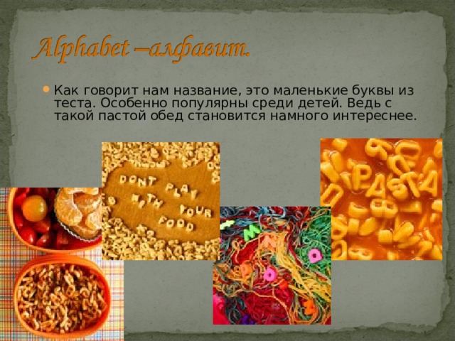 Как говорит нам название, это маленькие буквы из теста. Особенно популярны среди детей. Ведь с такой пастой обед становится намного интереснее. 