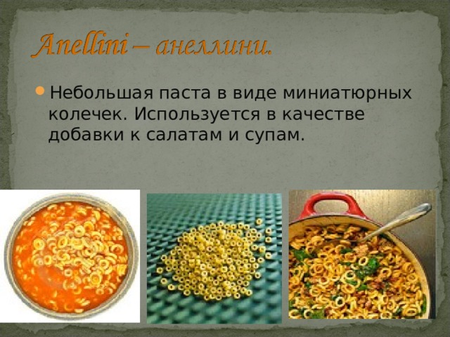 Небольшая паста в виде миниатюрных колечек. Используется в качестве добавки к салатам и супам. 