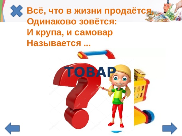 Всё, что в жизни продаётся,  Одинаково зовётся:  И крупа, и самовар  Называется ... ТОВАР 