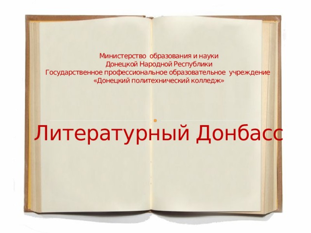 Министерство образования и науки Донецкой Народной Республики Государственное профессиональное образовательное учреждение «Донецкий политехнический колледж» Литературный Донбасс