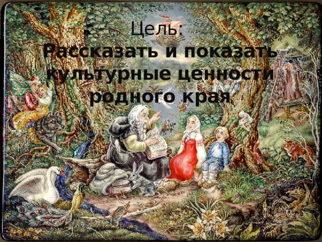 Цель: Рассказать и показать культурные ценности родного края