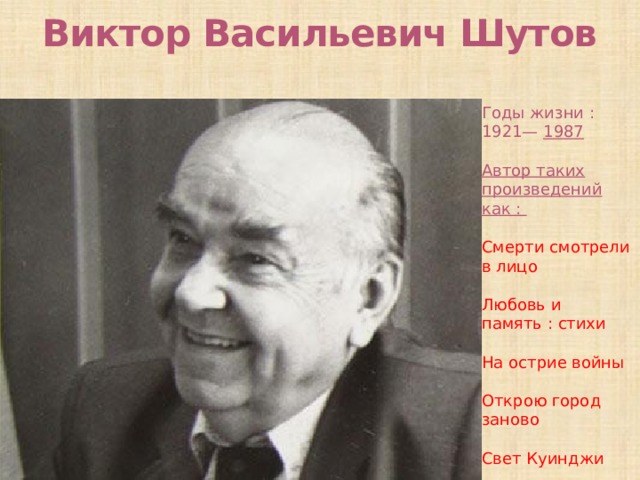 Виктор Васильевич Шутов Годы жизни : 1921— 1987 Автор таких произведений как : Смерти смотрели в лицо Любовь и память : стихи На острие войны Открою город заново Свет Куинджи