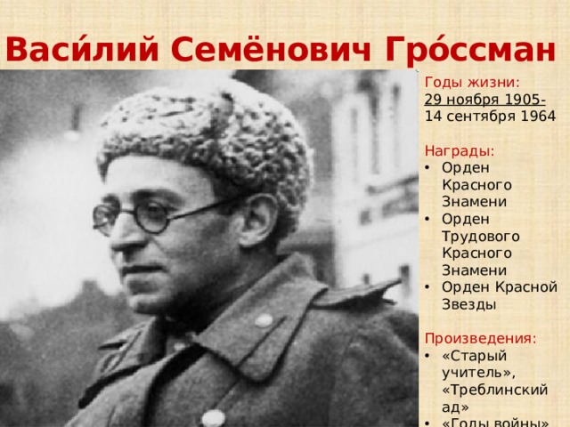 Васи́лий Семёнович Гро́ссман Годы жизни: 29 ноября 1905- 14 сентября 1964 Награды: Орден Красного Знамени Орден Трудового Красного Знамени Орден Красной Звезды Произведения: «Старый учитель», «Треблинский ад» «Годы войны» «Народ бессмертен» «Народ бессмертен»,