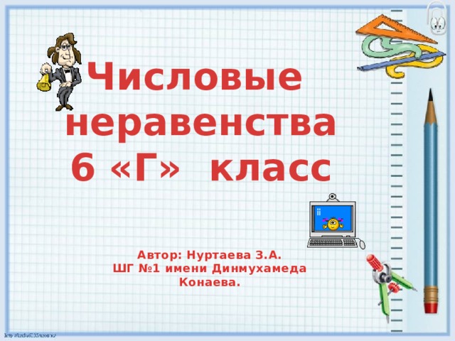 Числовые неравенства 6 «Г» класс Автор: Нуртаева З.А. ШГ №1 имени Динмухамеда Конаева. 