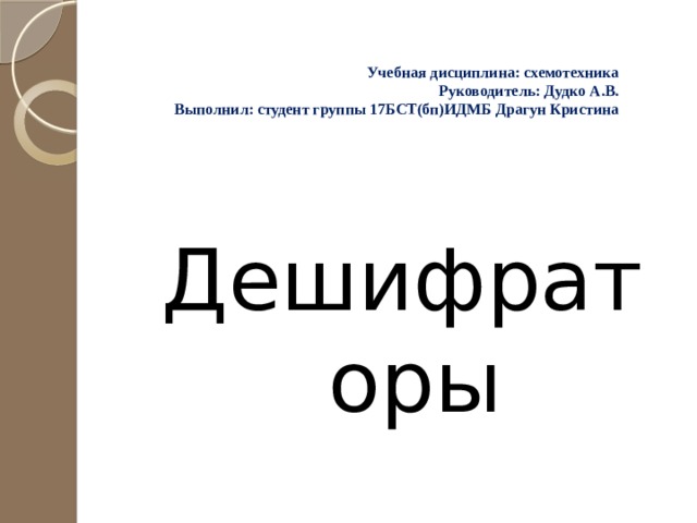 Учебная дисциплина: схемотехника Руководитель: Дудко А.В. Выполнил: студент группы 17БСТ(бп)ИДМБ Драгун Кристина Дешифраторы 