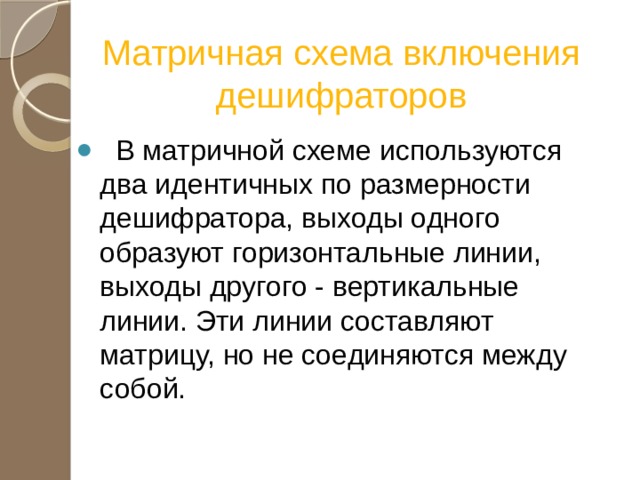 Матричная схема включения дешифраторов  В матричной схеме используются два идентичных по размерности дешифратора, выходы одного образуют горизонтальные линии, выходы другого - вертикальные линии. Эти линии составляют матрицу, но не соединяются между собой. 