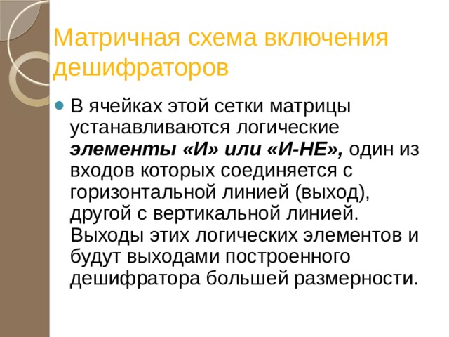 Матричная схема включения дешифраторов В ячейках этой сетки матрицы устанавливаются логические элементы «И» или «И-НЕ», один из входов которых соединяется с горизонтальной линией (выход), другой с вертикальной линией. Выходы этих логических элементов и будут выходами построенного дешифратора большей размерности. 