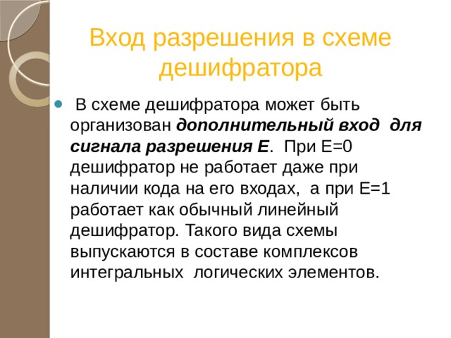 Вход разрешения в схеме дешифратора  В схеме дешифратора может быть организован дополнительный вход для сигнала разрешения Е . При Е=0 дешифратор не работает даже при наличии кода на его входах, а при Е=1 работает как обычный линейный дешифратор. Такого вида схемы выпускаются в составе комплексов интегральных логических элементов. 