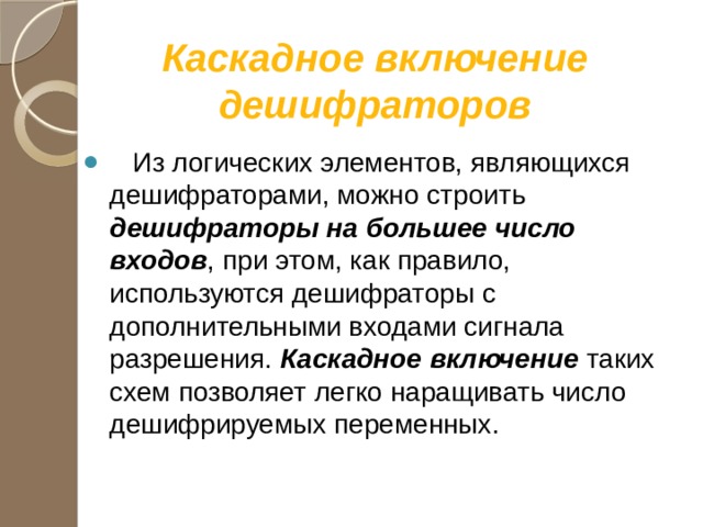 Каскадное включение дешифраторов  Из логических элементов, являющихся дешифраторами, можно строить дешифраторы на большее число входов , при этом, как правило, используются дешифраторы с дополнительными входами сигнала разрешения. Каскадное включение таких схем позволяет легко наращивать число дешифрируемых переменных. 