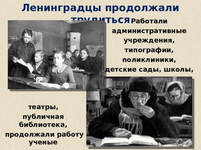Ленинградцы продолжали трудиться Работали административные учреждения, типографии, поликлиники, детские сады, школы, театры, публичная библиотека,  продолжали работу ученые 