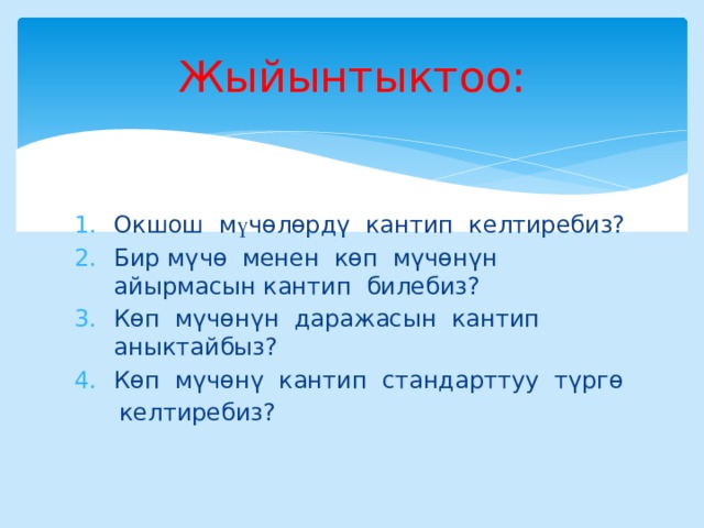 Жыйынтыктоо: Окшош м ү чөлөрдү кантип келтиребиз? Бир мүчө менен көп мүчөнүн айырмасын кантип билебиз? Көп мүчөнүн даражасын кантип аныктайбыз? Көп мүчөнү кантип стандарттуу түргө  келтиребиз? 