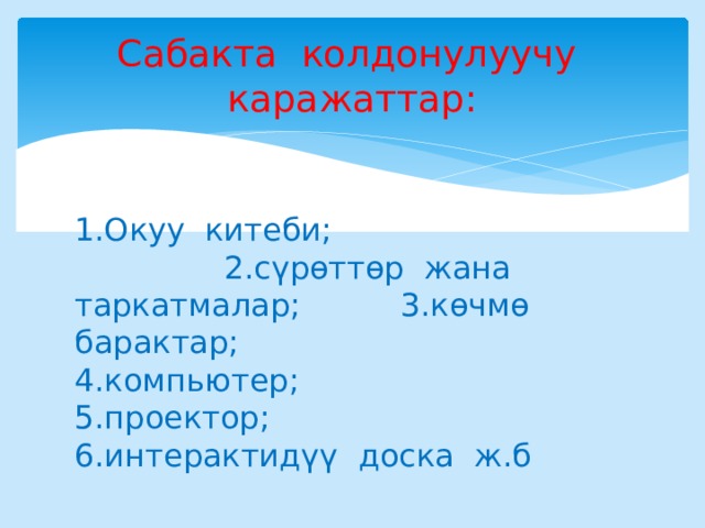 Сабакта колдонулуучу каражаттар: 1.Окуу китеби; 2.сүрөттөр жана таркатмалар; 3.көчмө барактар; 4.компьютер; 5.проектор; 6.интерактидүү доска ж.б 