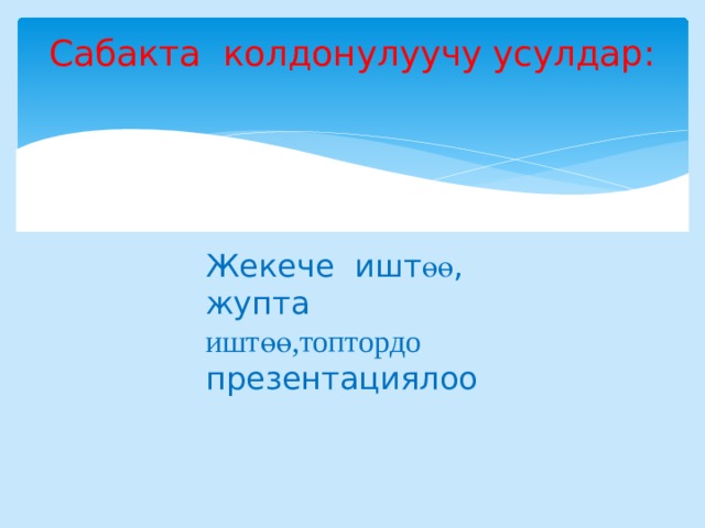 Сабакта колдонулуучу усулдар:   Жекече ишт өө , жупта иштөө,топтордо презентациялоо 