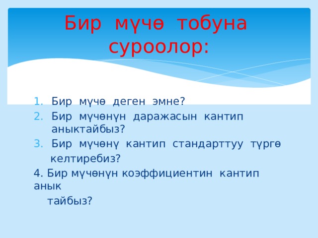 Бир мүчө тобуна суроолор: Бир мү чө деген эмне? Бир мүчөнүн даражасын кантип аныктайбыз? Бир мүчөнү кантип стандарттуу түргө  келтиребиз? 4. Бир мүчөнүн коэффициентин кантип анык  тайбыз? 