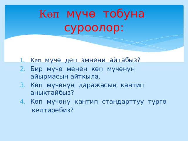 Көп  мүчө тобуна суроолор: Көп мүчө деп эмнени айтабыз? Бир мүчө менен көп мүчөнүн айырмасын айткыла. Көп мүчөнүн даражасын кантип аныктайбыз? Көп мүчөнү кантип стандарттуу түргө  келтиребиз? 