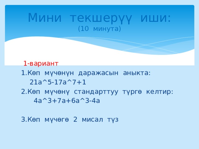 Мини текшерүү иши :  (10 минута)  1-вариант 1.Көп мүчөнүн даражасын аныкта:  21a^5-17a^7+1 2.Көп мүчөнү стандарттуу түргө келтир:  4а^3+7а+6а^3-4а 3.Көп мүчөгө 2 мисал түз 