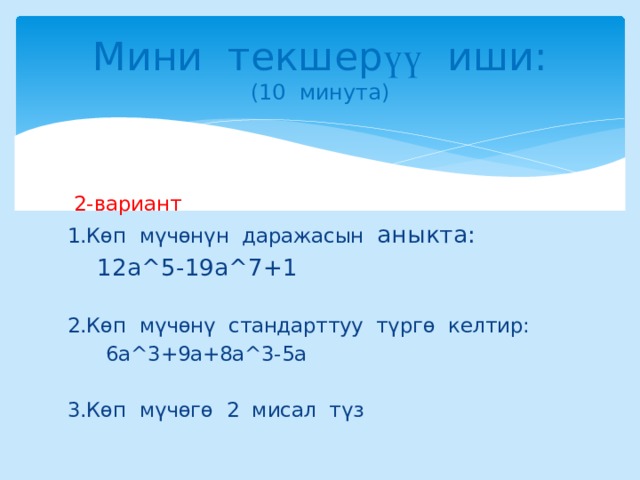 Мини текшер үү иши :  (10 минута)  2-вариант 1.Көп мүчөнүн даражасын аныкта:  12a^5-19a^7+1 2.Көп мүчөнү стандарттуу түргө келтир:  6а^3+9а+8а^3-5а 3.Көп мүчөгө 2 мисал түз 