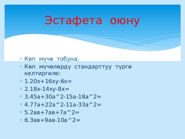 Эстафета оюну Көп мүчө тобуна: Көп мүчөлөрдү стандарттуу түргө келтиргиле: 1.20х+16ху-6х= 2.18х-14ху-8х= 3.45а+30а^2-15а-18а^2= 4.77а+22а^2-11а-33а^2= 5.2ав+7ав+7а^2= 6.3ав+9ав-10а^2= 