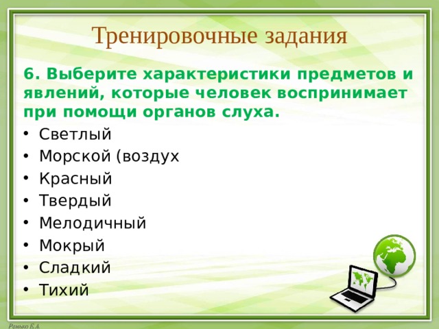 Тренировочные задания 6. Выберите характеристики предметов и явлений, которые человек воспринимает при помощи органов слуха. Светлый Морской (воздух Красный Твердый Мелодичный Мокрый Сладкий Тихий  