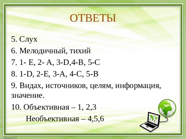 ОТВЕТЫ 5. Слух 6. Мелодичный, тихий 7. 1- E, 2- A, 3-D,4-B, 5-C 8. 1-D, 2-E, 3-A, 4-C, 5-B 9. Видах, источников, целям, информация, значение. 10. Объективная – 1, 2,3  Необъективная – 4,5,6 