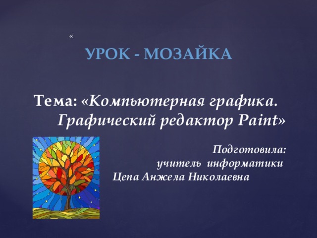 «   Тема: «Компьютерная графика. Графический редактор Paint»    Подготовила:  учитель информатики  Цепа Анжела Николаевна УРОК - МОЗАЙКА 