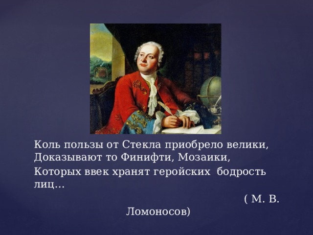 Коль пользы от Стекла приобрело велики, Доказывают то Финифти, Мозаики, Которых ввек хранят геройских бодрость лиц…  ( М. В. Ломоносов) 