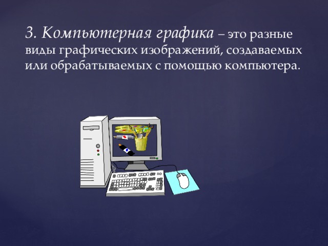  3. Компьютерная графика – это разные виды графических изображений, создаваемых или обрабатываемых с помощью компьютера. 