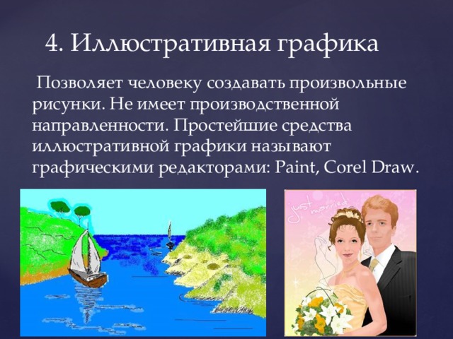 4. Иллюстративная графика  Позволяет человеку создавать произвольные рисунки. Не имеет производственной направленности. Простейшие средства иллюстративной графики называют графическими редакторами: Paint, Corel Draw. 