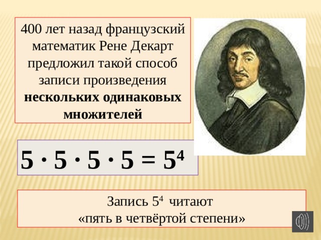 400 лет назад французский математик Рене Декарт предложил такой способ записи произведения нескольких одинаковых множителей 5 · 5 · 5 · 5 = 5 4 Запись 5 4 читают  «пять в четвёртой степени» 