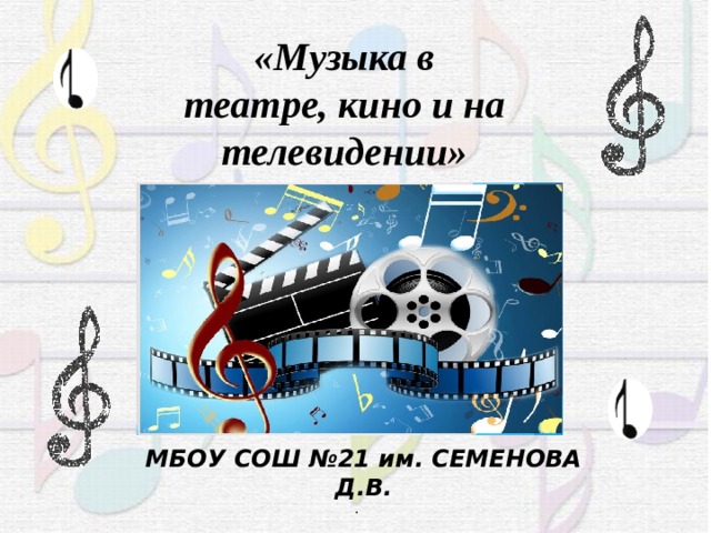 «Музыка в театре, кино и на телевидении» МБОУ СОШ №21 им. СЕМЕНОВА Д.В. . 