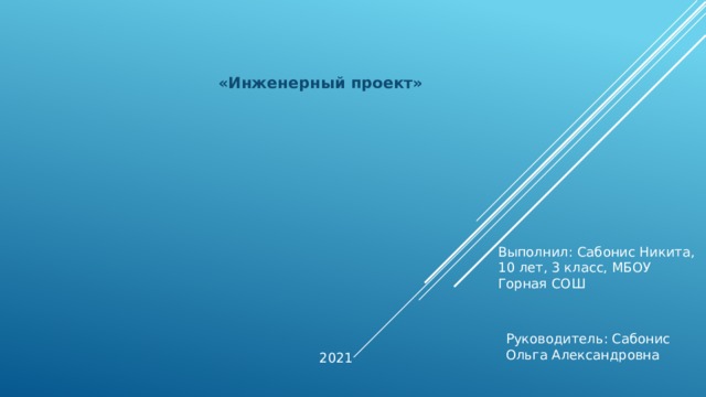 «Инженерный проект» Выполнил: Сабонис Никита, 10 лет, 3 класс, МБОУ Горная СОШ Руководитель: Сабонис Ольга Александровна 2021 