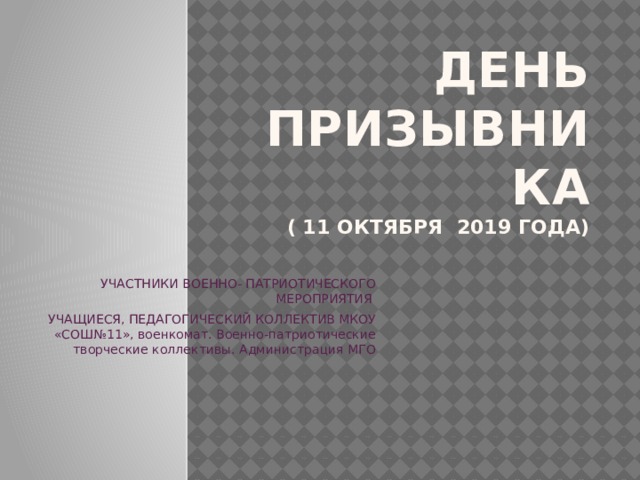 День призывника  ( 11 октября 2019 ГОДА) УЧАСТНИКИ ВОЕННО- ПАТРИОТИЧЕСКОГО МЕРОПРИЯТИЯ УЧАЩИЕСЯ, ПЕДАГОГИЧЕСКИЙ КОЛЛЕКТИВ МКОУ «СОШ№11», военкомат. Военно-патриотические творческие коллективы. Администрация МГО 