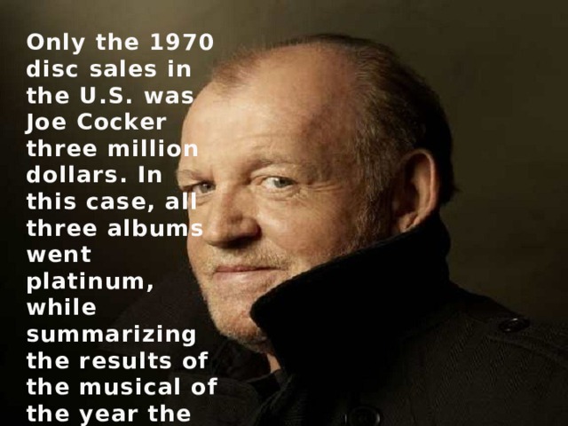 Only the 1970 disc sales in the U.S. was Joe Cocker three million dollars. In this case, all three albums went platinum, while summarizing the results of the musical of the year the magazine «Playboy», Cocker was named the singer number one. 