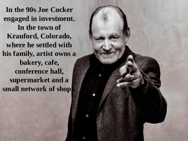 In the 90s Joe Cocker engaged in investment. In the town of Krauford, Colorado, where he settled with his family, artist owns a bakery, cafe, conference hall, supermarket and a small network of shops. 