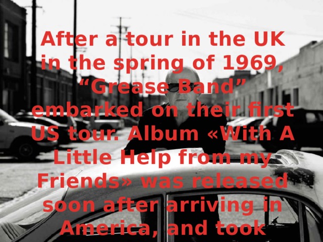 After a tour in the UK in the spring of 1969, “Grease Band” embarked on their first US tour. Album «With A Little Help from my Friends» was released soon after arriving in America, and took 35th place in the American charts. 