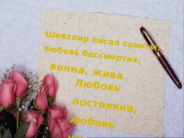 Шекспир писал сонеты:  любовь бессмертна,    вечна, жива Любовь постоянна,  любовь навсегда! 