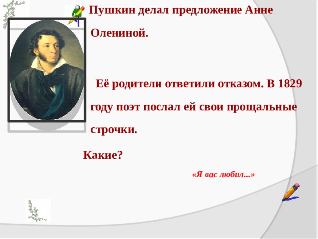  Пушкин делал предложение Анне Олениной.   Её родители ответили отказом. В 1829 году поэт послал ей свои прощальные строчки. Какие?    «Я вас любил...»  