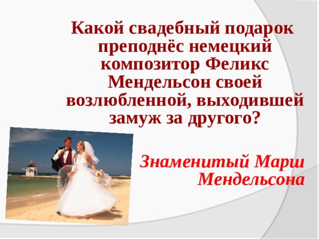  Какой свадебный подарок преподнёс немецкий композитор Феликс Мендельсон своей возлюбленной, выходившей замуж за другого?  Знаменитый Марш Мендельсона  