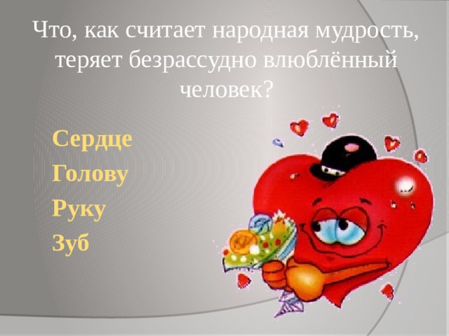 Что, как считает народная мудрость, теряет безрассудно влюблённый человек? Сердце  Голову Руку  Зуб 