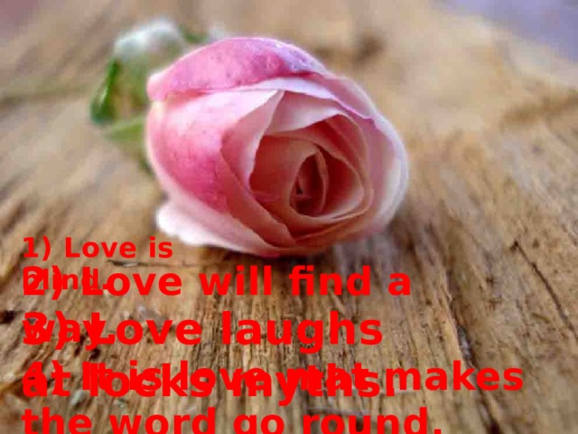 1) Love is blind. 2) Love will find a way. 3) Love laughs at locks myths. 4) It is love mat makes the word go round. 
