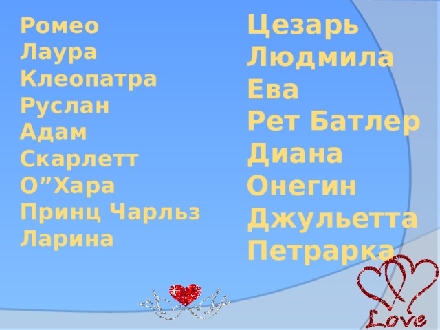 Ромеo  Лаура  Клеопатра  Руслан  Адам  Скарлетт О”Хара  Принц Чарльз  Ларина Цезарь Людмила Ева Рет Батлер Диана Онегин Джульетта Петрарка 