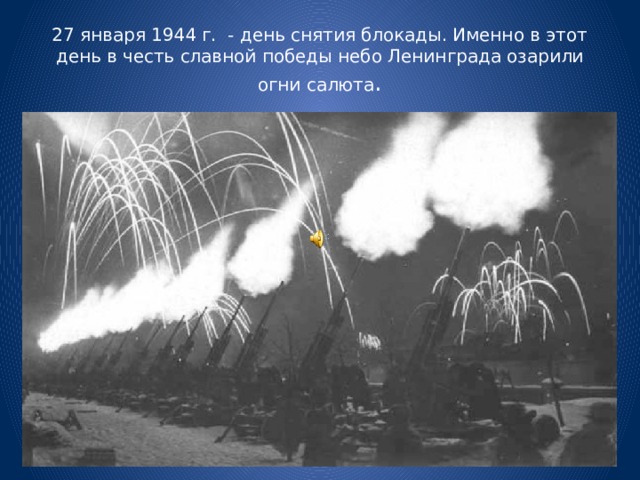 27 января 1944 г. - день снятия блокады. Именно в этот день в честь славной победы небо Ленинграда озарили огни салюта .