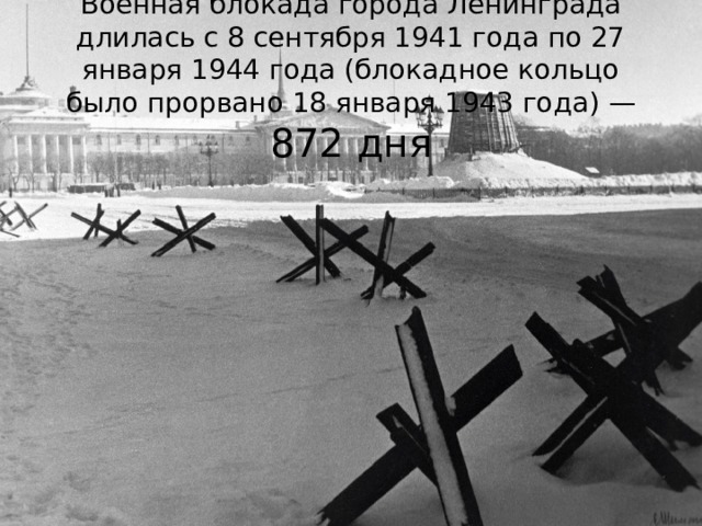 Военная блокада города Ленинграда длилась с 8 сентября 1941 года по 27 января 1944 года (блокадное кольцо было прорвано 18 января 1943 года) — 872 дня