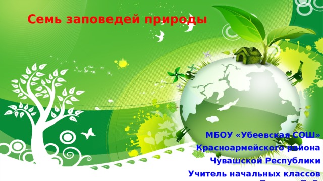 Семь заповедей природы МБОУ «Убеевская СОШ» Красноармейского района Чувашской Республики Учитель начальных классов Петрова Т. Г. 