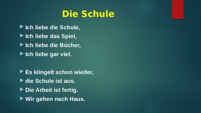 Die Schule Ich liebe die Schule, Ich liebe das Spiel, Ich liebe die Bücher, Ich liebe gar viel.   Es klingelt schon wieder, die Schule ist aus. Die Arbeit ist fertig. Wir gehen nach Haus. 