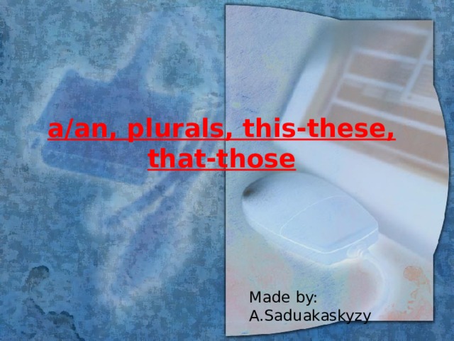 a/an, plurals, this-these, that-those Made by: A.Saduakaskyzy 