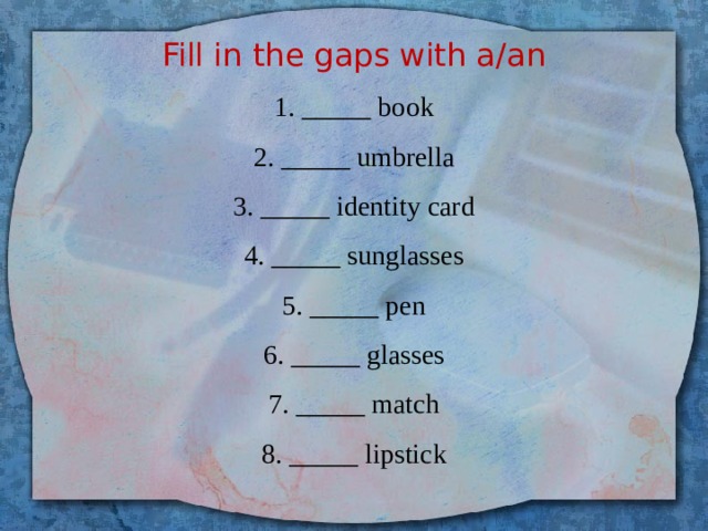 Fill in the gaps with a/an  1. _____ book  2. _____ umbrella  3. _____ identity card  4. _____ sunglasses  5. _____ pen  6. _____ glasses  7. _____ match  8. _____ lipstick   