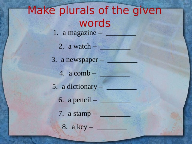 Make plurals of the given words a magazine – ________ a watch – ________ a newspaper – ________ a comb – ________ a dictionary – ________ a pencil – ________ a stamp – ________ a key – ________ 