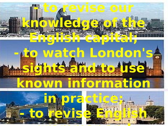  The aims of our lesson are :  - to revise our knowledge of the English capital;  - to watch London's sights and to use known information in practice;  - to revise English grammar and vocabulary.   